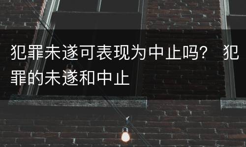犯罪未遂可表现为中止吗？ 犯罪的未遂和中止