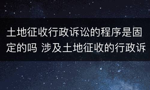 土地征收行政诉讼的程序是固定的吗 涉及土地征收的行政诉讼时效