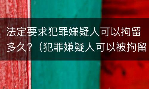 法定要求犯罪嫌疑人可以拘留多久?（犯罪嫌疑人可以被拘留多久）