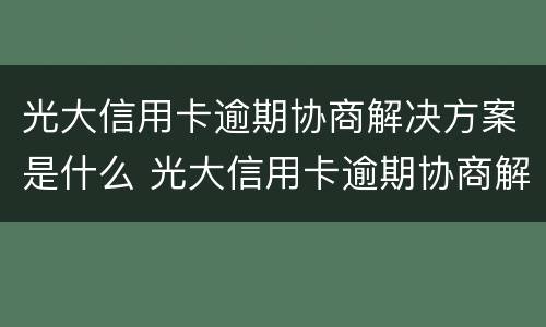 光大信用卡逾期协商解决方案是什么 光大信用卡逾期协商解决方案是什么