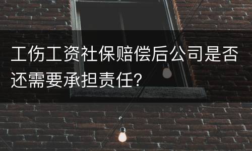 工伤工资社保赔偿后公司是否还需要承担责任？