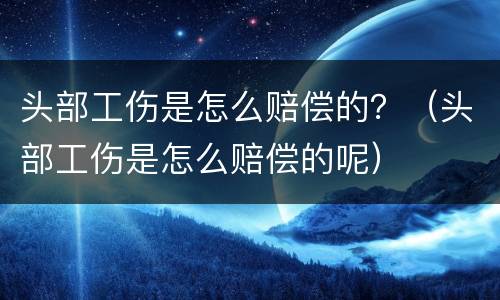 头部工伤是怎么赔偿的？（头部工伤是怎么赔偿的呢）