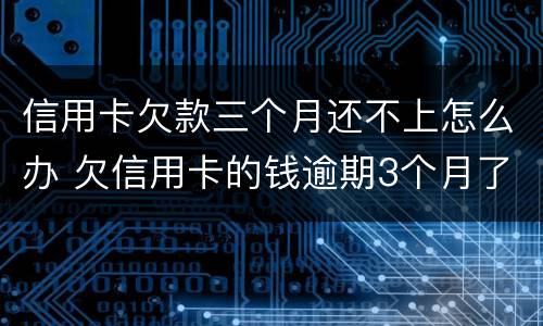 信用卡欠款三个月还不上怎么办 欠信用卡的钱逾期3个月了还不上怎么办