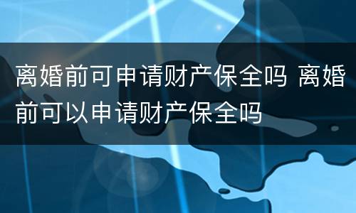 离婚前可申请财产保全吗 离婚前可以申请财产保全吗