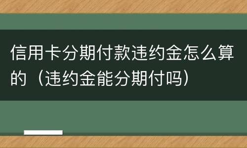 信用卡分期付款违约金怎么算的（违约金能分期付吗）