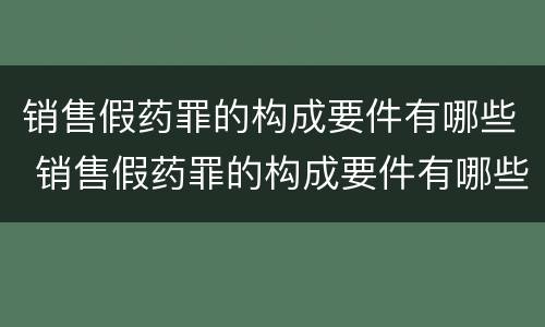 销售假药罪的构成要件有哪些 销售假药罪的构成要件有哪些呢