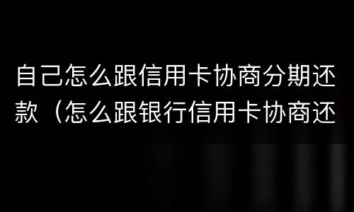 自己怎么跟信用卡协商分期还款（怎么跟银行信用卡协商还款）
