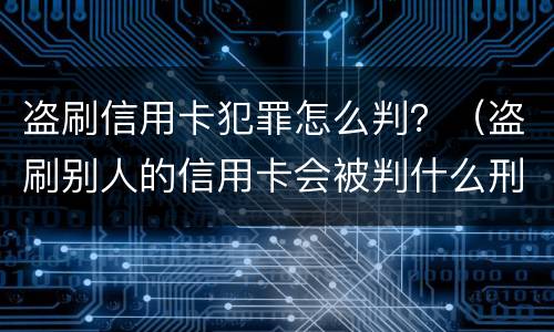 盗刷信用卡犯罪怎么判？（盗刷别人的信用卡会被判什么刑?）