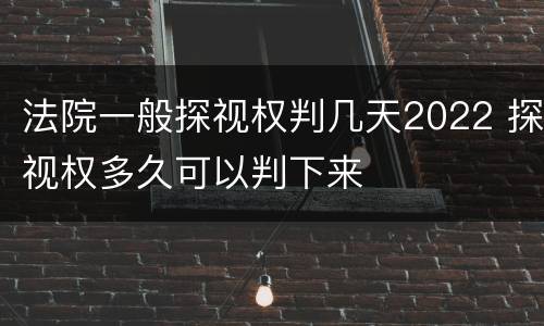 法院一般探视权判几天2022 探视权多久可以判下来