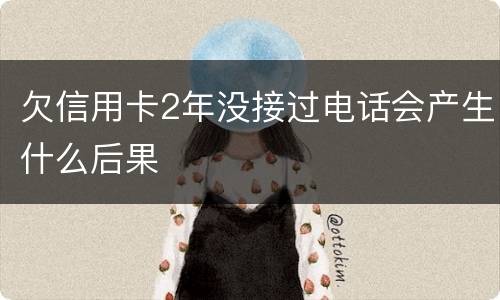 欠信用卡2年没接过电话会产生什么后果