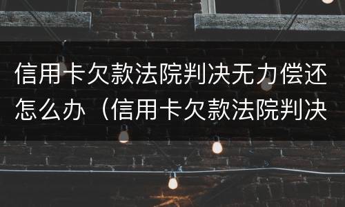 信用卡欠款法院判决无力偿还怎么办（信用卡欠款法院判决无力偿还怎么办理）