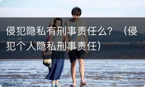 侵犯隐私有刑事责任么？（侵犯个人隐私刑事责任）