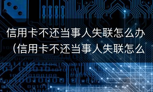 信用卡不还当事人失联怎么办（信用卡不还当事人失联怎么办呢）
