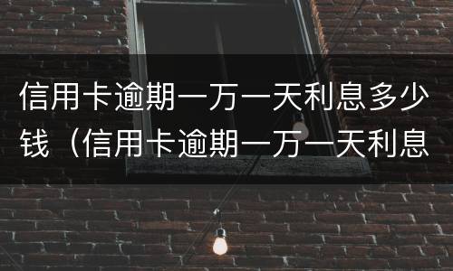 信用卡逾期一万一天利息多少钱（信用卡逾期一万一天利息多少钱啊）