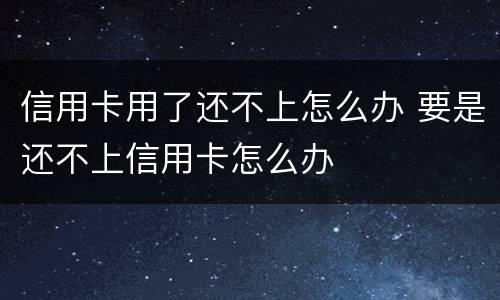 信用卡用了还不上怎么办 要是还不上信用卡怎么办