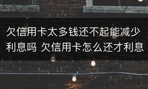 欠信用卡太多钱还不起能减少利息吗 欠信用卡怎么还才利息少