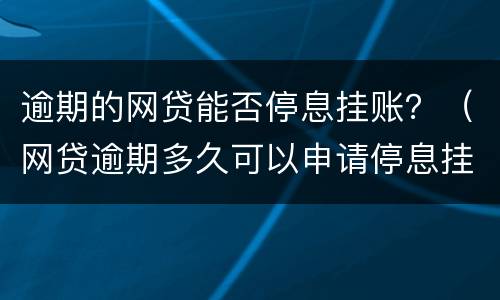 逾期的网贷能否停息挂账？（网贷逾期多久可以申请停息挂账）