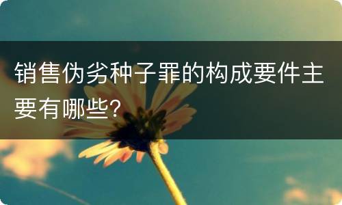 销售伪劣种子罪的构成要件主要有哪些？