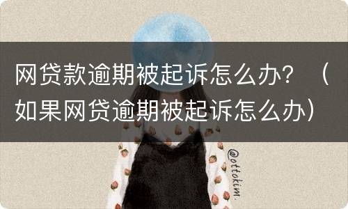 网贷款逾期被起诉怎么办？（如果网贷逾期被起诉怎么办）