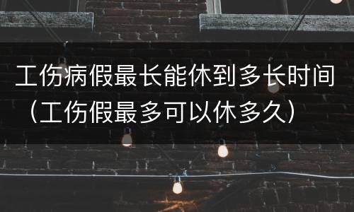 工伤病假最长能休到多长时间（工伤假最多可以休多久）