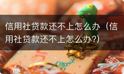 信用社贷款还不上怎么办（信用社贷款还不上怎么办?）