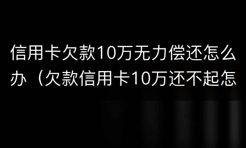 信用卡欠款10万无力偿还怎么办（欠款信用卡10万还不起怎么办）