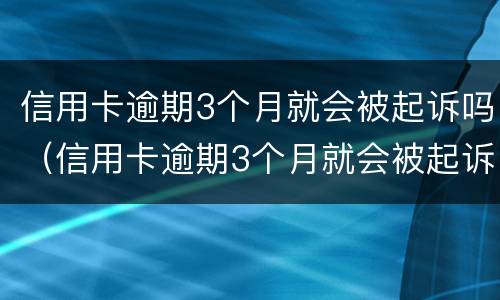 信用卡逾期3个月就会被起诉吗（信用卡逾期3个月就会被起诉吗为什么）