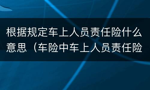 根据规定车上人员责任险什么意思（车险中车上人员责任险是什么意思）