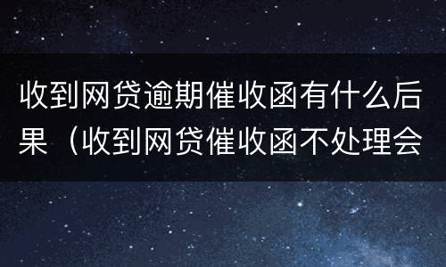 收到网贷逾期催收函有什么后果（收到网贷催收函不处理会怎么样）