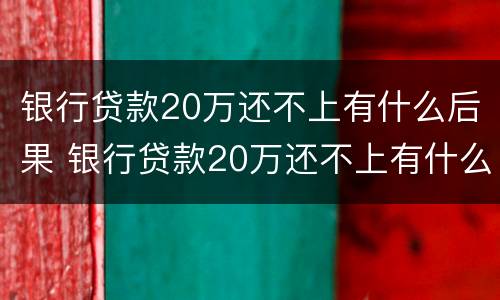银行贷款20万还不上有什么后果 银行贷款20万还不上有什么后果呢