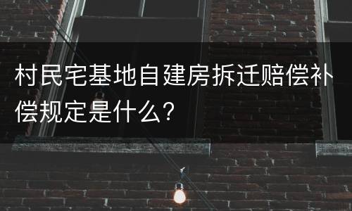 村民宅基地自建房拆迁赔偿补偿规定是什么?