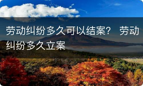 劳动纠纷多久可以结案？ 劳动纠纷多久立案