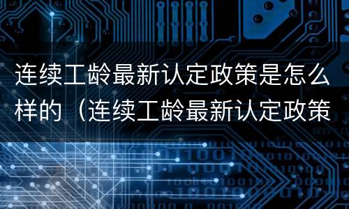 连续工龄最新认定政策是怎么样的（连续工龄最新认定政策是怎么样的呢）