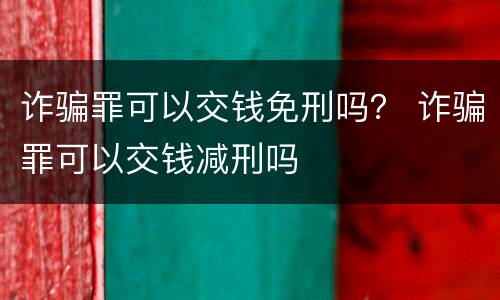 诈骗罪可以交钱免刑吗？ 诈骗罪可以交钱减刑吗