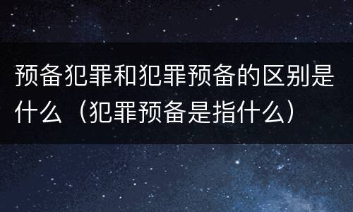 预备犯罪和犯罪预备的区别是什么（犯罪预备是指什么）