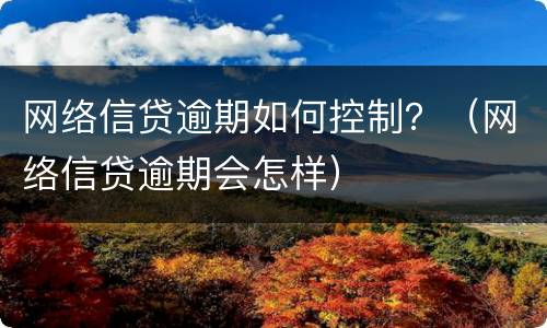 网络信贷逾期如何控制？（网络信贷逾期会怎样）