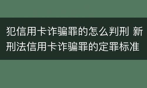 犯信用卡诈骗罪的怎么判刑 新刑法信用卡诈骗罪的定罪标准?