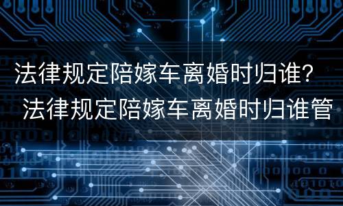 法律规定陪嫁车离婚时归谁？ 法律规定陪嫁车离婚时归谁管