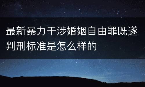最新暴力干涉婚姻自由罪既遂判刑标准是怎么样的