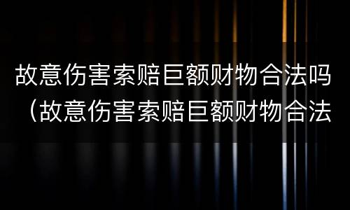 故意伤害索赔巨额财物合法吗（故意伤害索赔巨额财物合法吗）