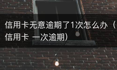 信用卡无意逾期了1次怎么办（信用卡 一次逾期）