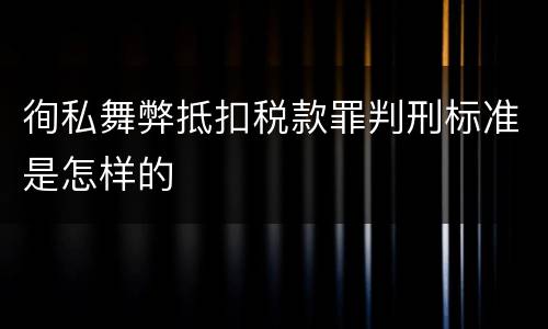 徇私舞弊抵扣税款罪判刑标准是怎样的