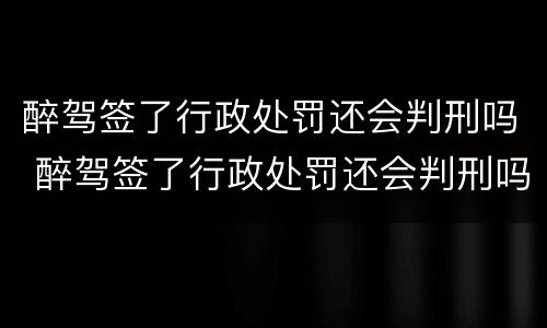 醉驾签了行政处罚还会判刑吗 醉驾签了行政处罚还会判刑吗知乎