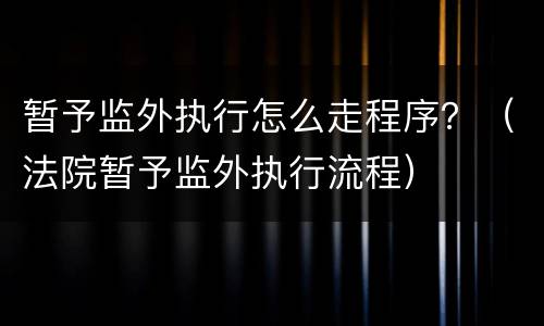暂予监外执行怎么走程序？（法院暂予监外执行流程）