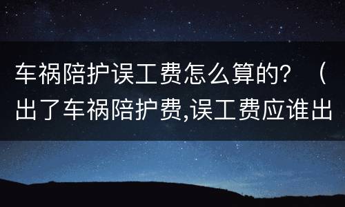 车祸陪护误工费怎么算的？（出了车祸陪护费,误工费应谁出）