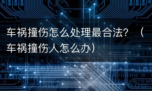 车祸撞伤怎么处理最合法？（车祸撞伤人怎么办）