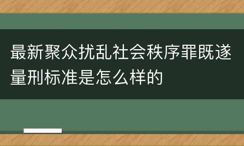 最新聚众扰乱社会秩序罪既遂量刑标准是怎么样的