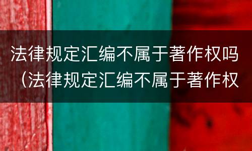 法律规定汇编不属于著作权吗（法律规定汇编不属于著作权吗）