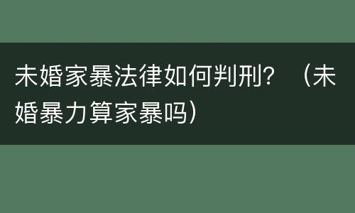 未婚家暴法律如何判刑？（未婚暴力算家暴吗）