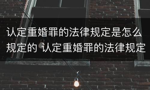 认定重婚罪的法律规定是怎么规定的 认定重婚罪的法律规定是怎么规定的呢